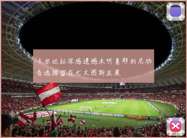卡尔达拉深感遗憾未听基耶利尼劝告选择留在尤文图斯发展