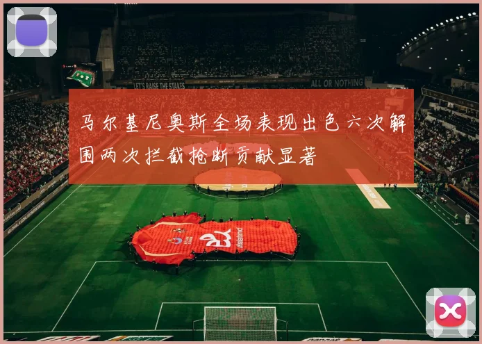 马尔基尼奥斯全场表现出色六次解围两次拦截抢断贡献显著