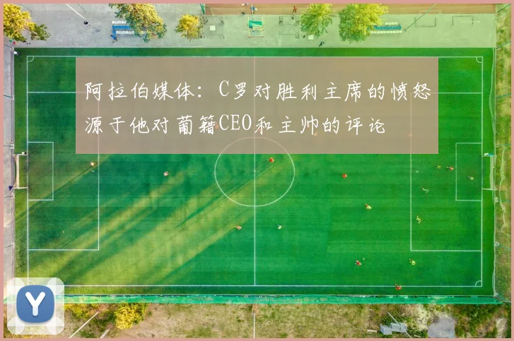 阿拉伯媒体：C罗对胜利主席的愤怒源于他对葡籍CEO和主帅的评论