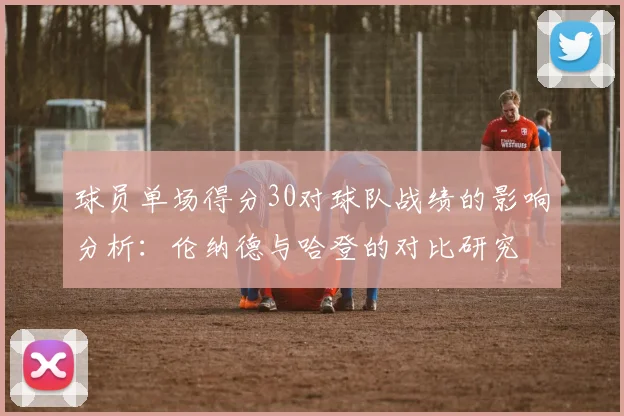 球员单场得分30对球队战绩的影响分析：伦纳德与哈登的对比研究