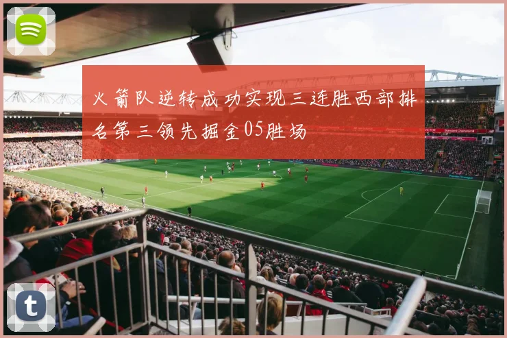 火箭队逆转成功实现三连胜西部排名第三领先掘金05胜场