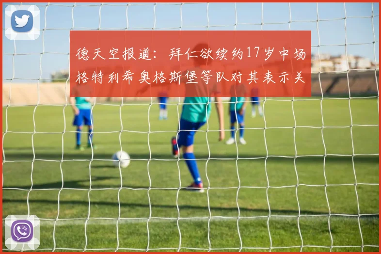 德天空报道：拜仁欲续约17岁中场格特利希奥格斯堡等队对其表示关注