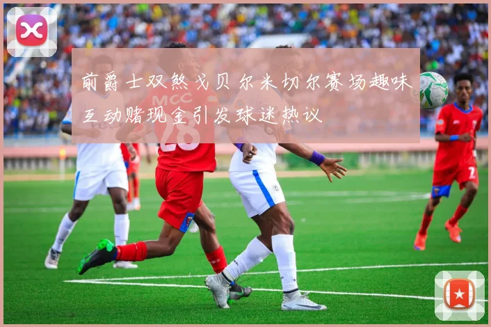 前爵士双煞戈贝尔米切尔赛场趣味互动赌现金引发球迷热议