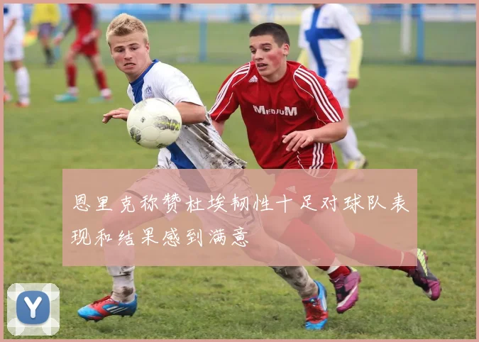 恩里克称赞杜埃韧性十足对球队表现和结果感到满意
