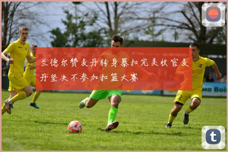 兰德尔赞麦丹转身暴扣完美收官麦丹坚决不参加扣篮大赛