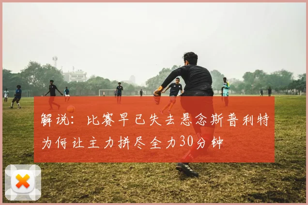 解说：比赛早已失去悬念斯普利特为何让主力拼尽全力30分钟