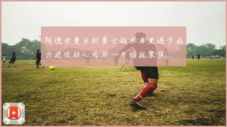 阿德尔曼分析勇士战术库里逐步成为进攻核心而非一开始就聚焦