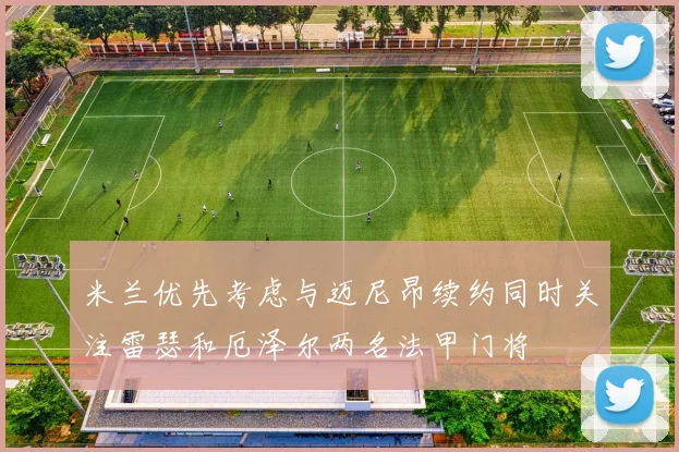 米兰优先考虑与迈尼昂续约同时关注雷瑟和厄泽尔两名法甲门将