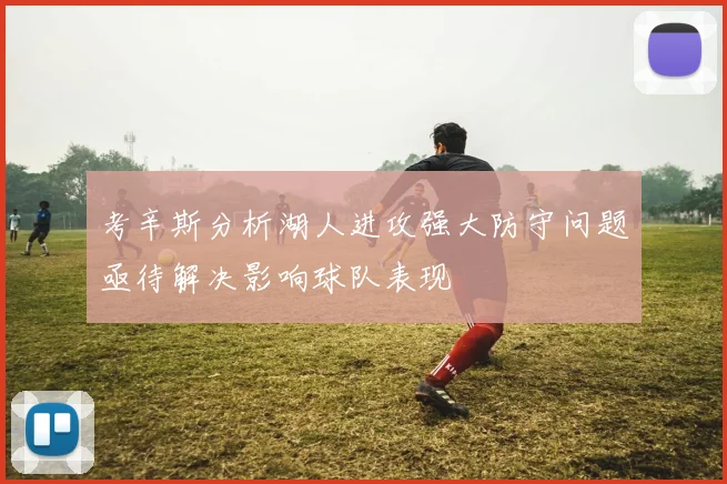 考辛斯分析湖人进攻强大防守问题亟待解决影响球队表现