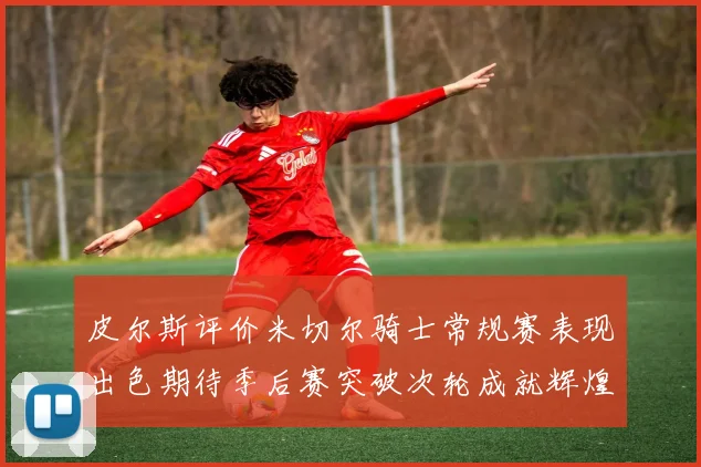 皮尔斯评价米切尔骑士常规赛表现出色期待季后赛突破次轮成就辉煌