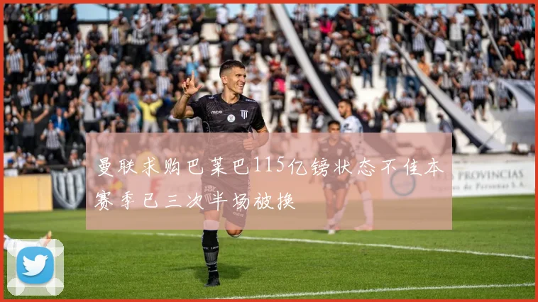 曼联求购巴莱巴115亿镑状态不佳本赛季已三次半场被换