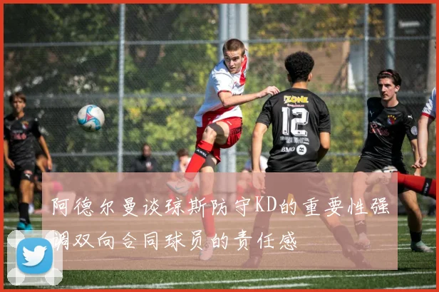 阿德尔曼谈琼斯防守KD的重要性强调双向合同球员的责任感
