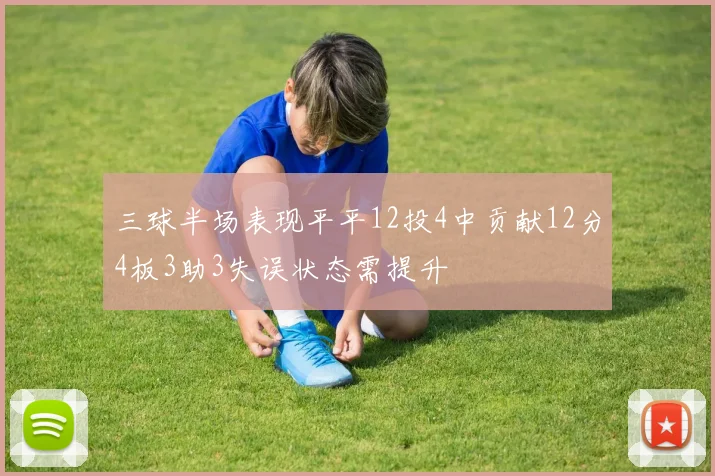三球半场表现平平12投4中贡献12分4板3助3失误状态需提升