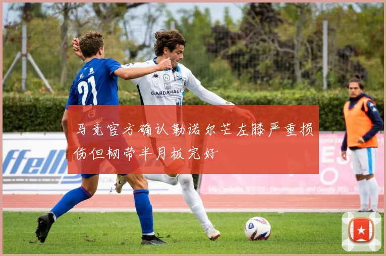 马竞官方确认勒诺尔芒左膝严重损伤但韧带半月板完好