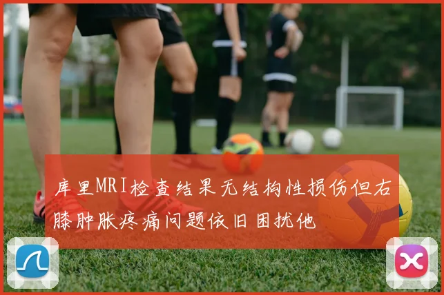 库里MRI检查结果无结构性损伤但右膝肿胀疼痛问题依旧困扰他