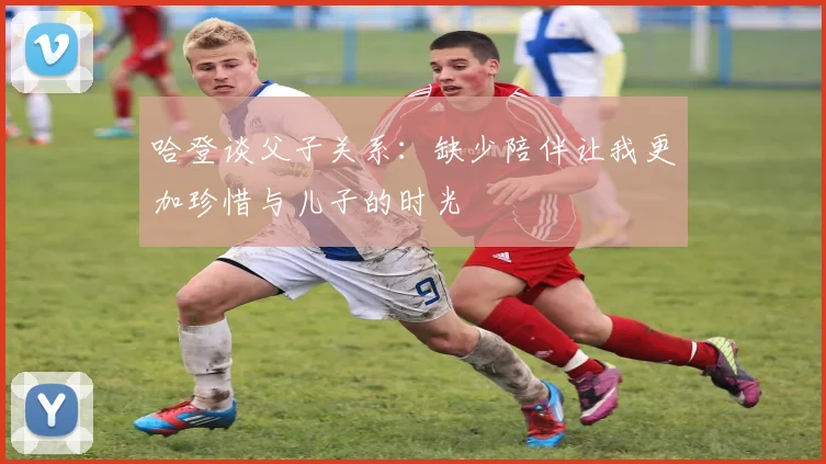 哈登谈父子关系：缺少陪伴让我更加珍惜与儿子的时光