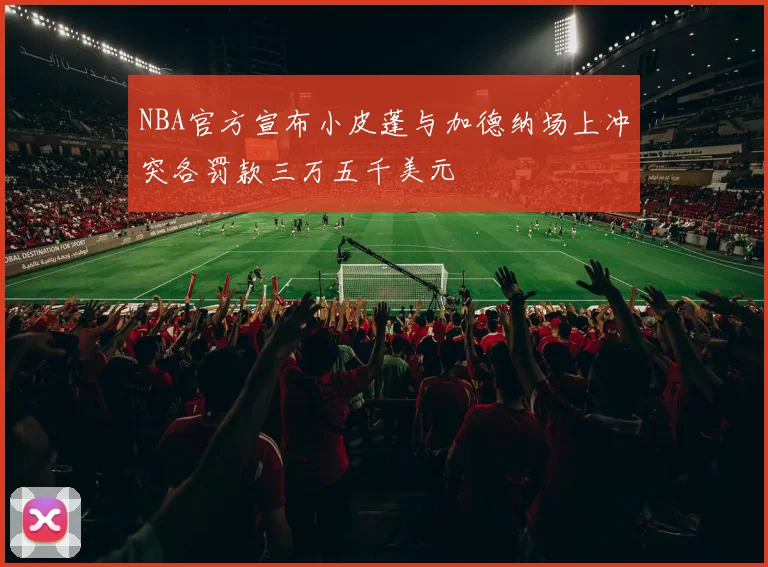 NBA官方宣布小皮蓬与加德纳场上冲突各罚款三万五千美元