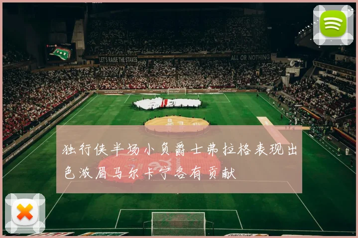 独行侠半场小负爵士弗拉格表现出色浓眉马尔卡宁各有贡献