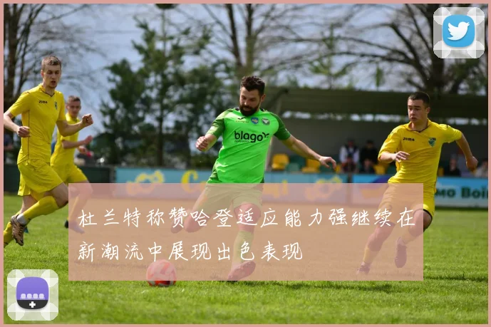 杜兰特称赞哈登适应能力强继续在新潮流中展现出色表现