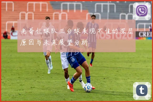 老哥仨球队三分球表现不佳的深层原因与未来展望分析
