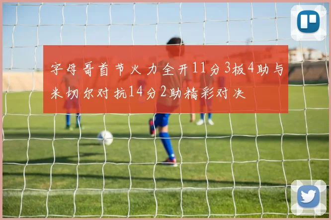 字母哥首节火力全开11分3板4助与米切尔对抗14分2助精彩对决