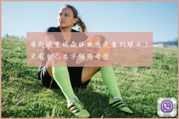 唐斯谈重返森林狼感受看到球衣上没有自己名字倍感奇怪