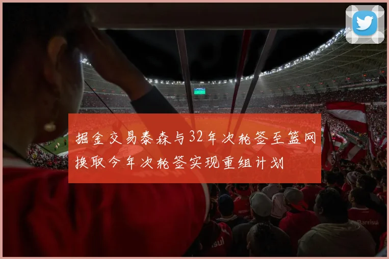 掘金交易泰森与32年次轮签至篮网换取今年次轮签实现重组计划