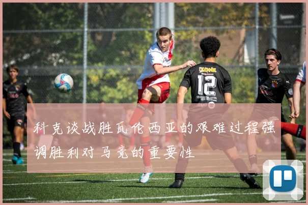 科克谈战胜瓦伦西亚的艰难过程强调胜利对马竞的重要性