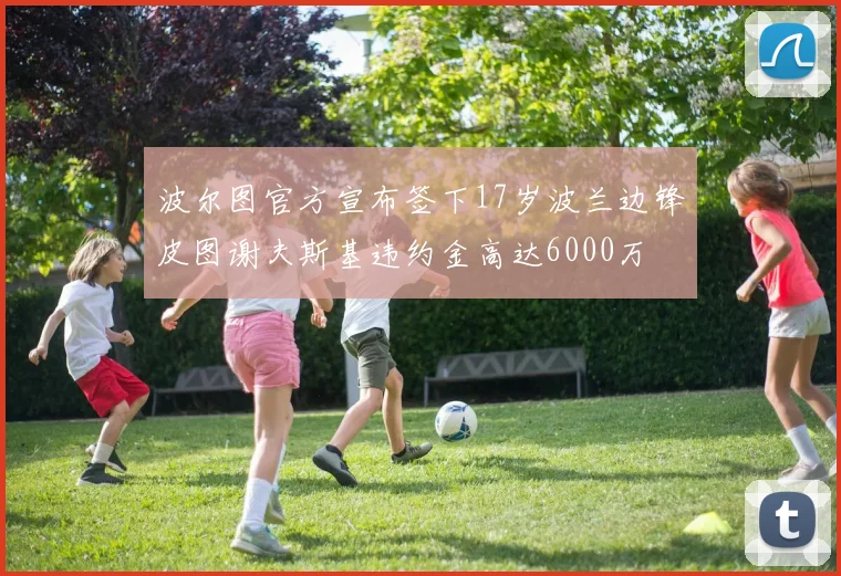 波尔图官方宣布签下17岁波兰边锋皮图谢夫斯基违约金高达6000万