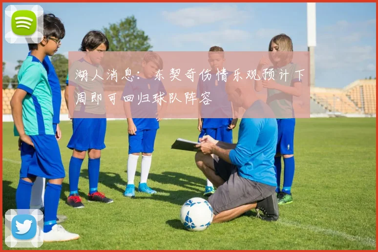湖人消息：东契奇伤情乐观预计下周即可回归球队阵容