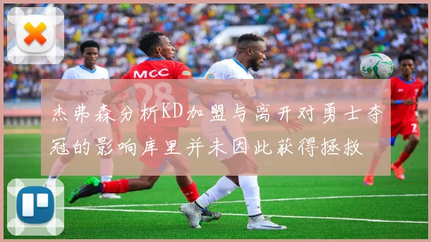 杰弗森分析KD加盟与离开对勇士夺冠的影响库里并未因此获得拯救