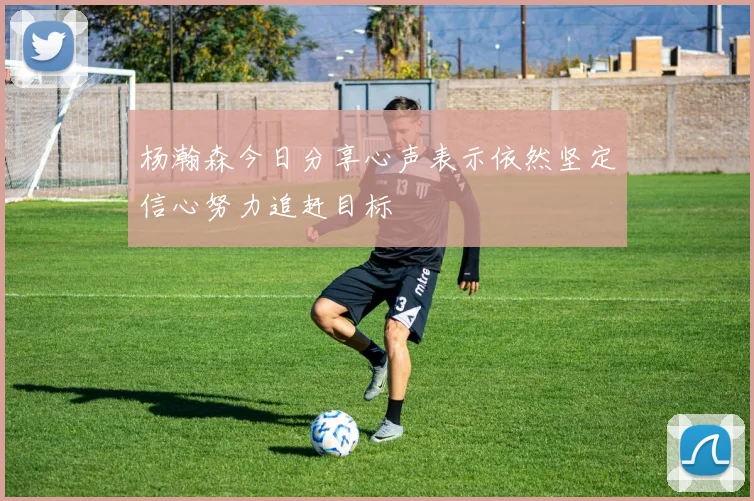 杨瀚森今日分享心声表示依然坚定信心努力追赶目标