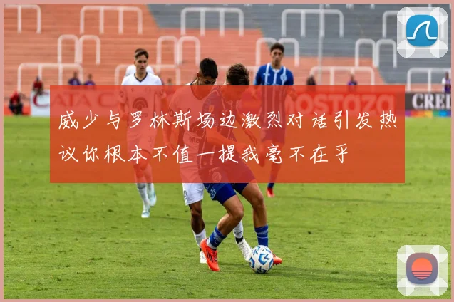 威少与罗林斯场边激烈对话引发热议你根本不值一提我毫不在乎