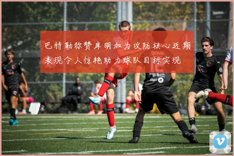 巴特勒称赞库明加为攻防核心近期表现令人惊艳助力球队目标实现