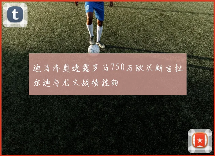 迪马济奥透露罗马750万欧买断吉拉尔迪与尤文战绩挂钩