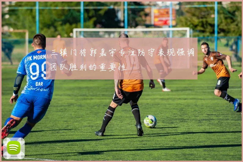三镇门将郭嘉宇专注防守表现强调团队胜利的重要性