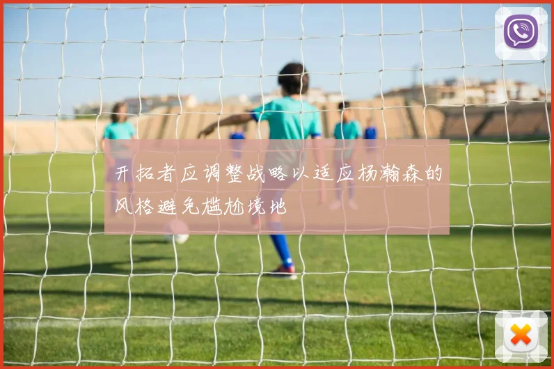 开拓者应调整战略以适应杨瀚森的风格避免尴尬境地