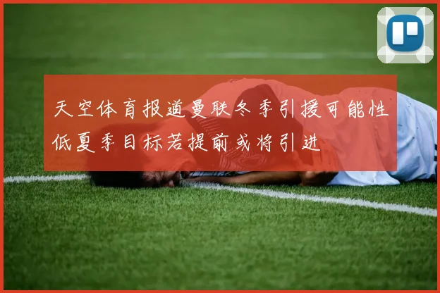 天空体育报道曼联冬季引援可能性低夏季目标若提前或将引进