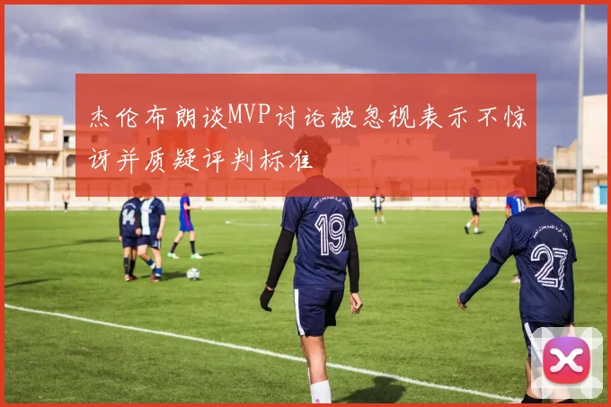 杰伦布朗谈MVP讨论被忽视表示不惊讶并质疑评判标准
