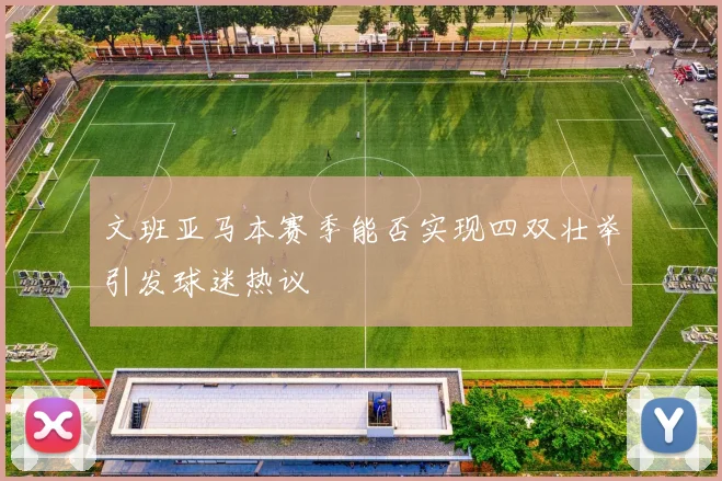 文班亚马本赛季能否实现四双壮举引发球迷热议