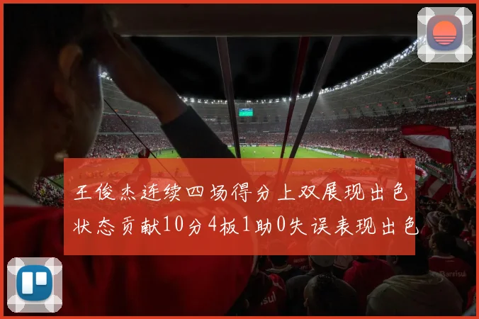 王俊杰连续四场得分上双展现出色状态贡献10分4板1助0失误表现出色