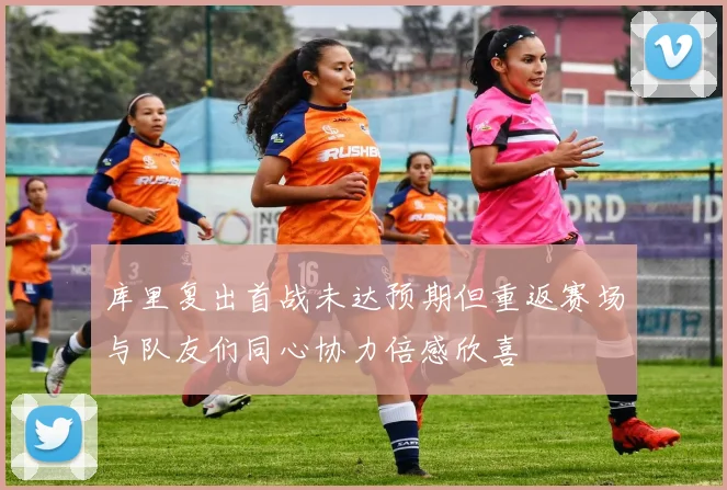 库里复出首战未达预期但重返赛场与队友们同心协力倍感欣喜