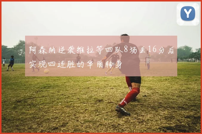 阿森纳逆袭维拉等四队8场丢16分后实现四连胜的华丽转身