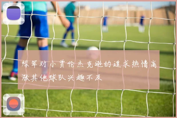 绿军对小贾伦杰克逊的追求热情高涨其他球队兴趣不及