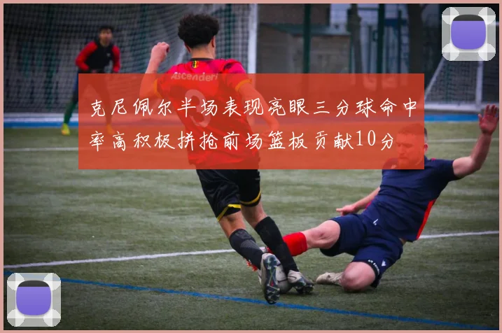 克尼佩尔半场表现亮眼三分球命中率高积极拼抢前场篮板贡献10分