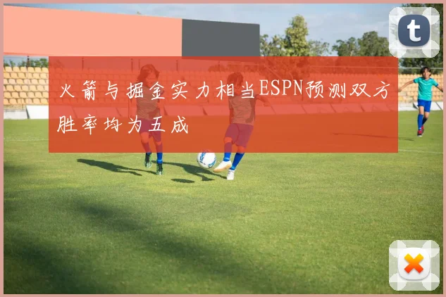 火箭与掘金实力相当ESPN预测双方胜率均为五成