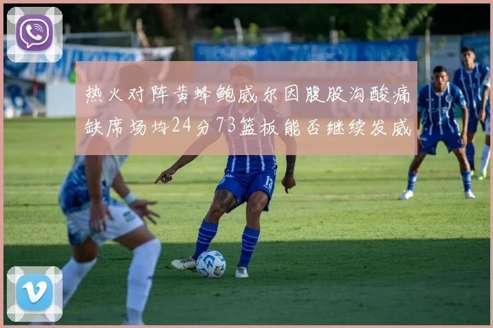 热火对阵黄蜂鲍威尔因腹股沟酸痛缺席场均24分73篮板能否继续发威
