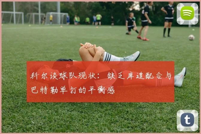 科尔谈球队现状：缺乏库追配合与巴特勒单打的平衡感