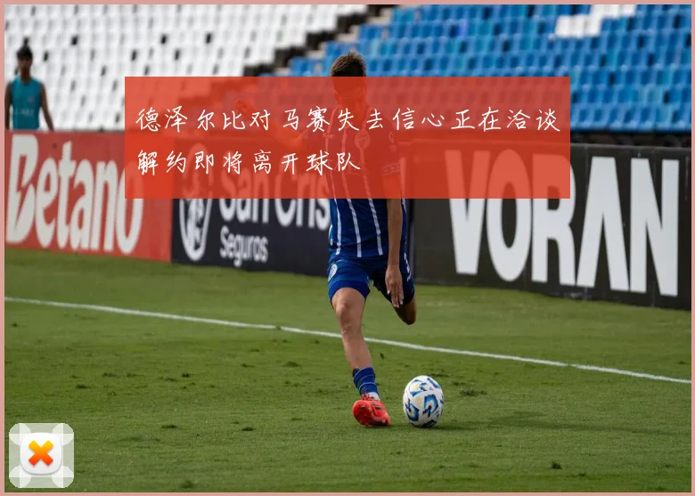 德泽尔比对马赛失去信心正在洽谈解约即将离开球队