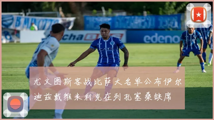 尤文图斯客战比萨大名单公布伊尔迪兹戴维米利克在列孔塞桑缺席